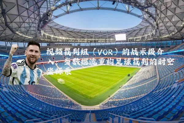 视频裁判组（VOR）的战术级介入：当数据流重构足球裁判的时空坐标系