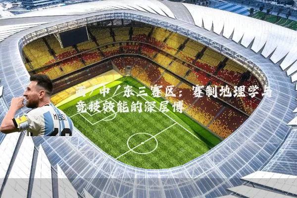 西/中/东三赛区：赛制地理学与竞技效能的深层博弈