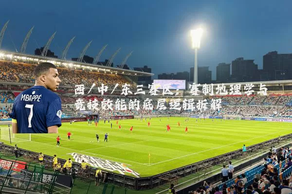 西/中/东三赛区：赛制地理学与竞技效能的底层逻辑拆解