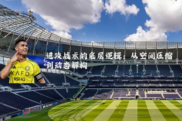 进攻战术的底层逻辑:从空间压缩到动态解构