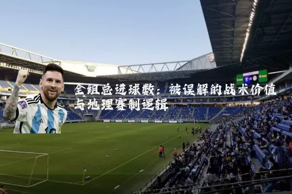 全组总进球数：被误解的战术价值与地理赛制逻辑