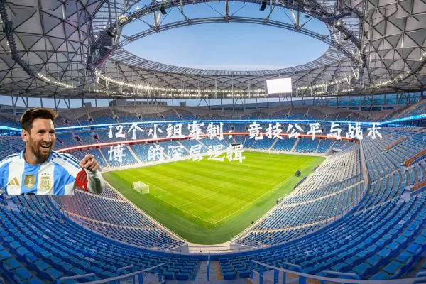 12个小组赛制：竞技公平与战术博弈的深层逻辑