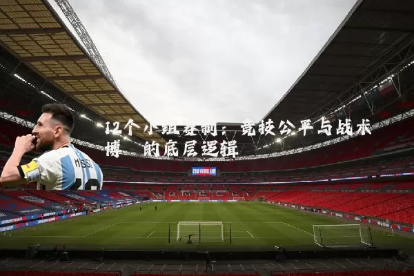 12个小组赛制:竞技公平与战术博弈的底层逻辑