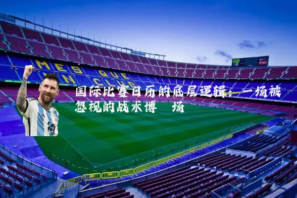 国际比赛日历的底层逻辑：一场被忽视的战术博弈场