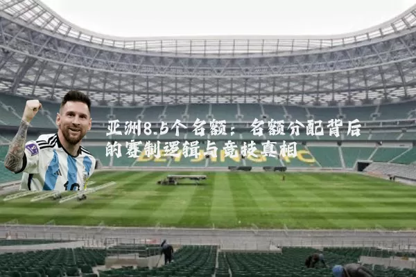 亚洲8.5个名额：名额分配背后的赛制逻辑与竞技真相